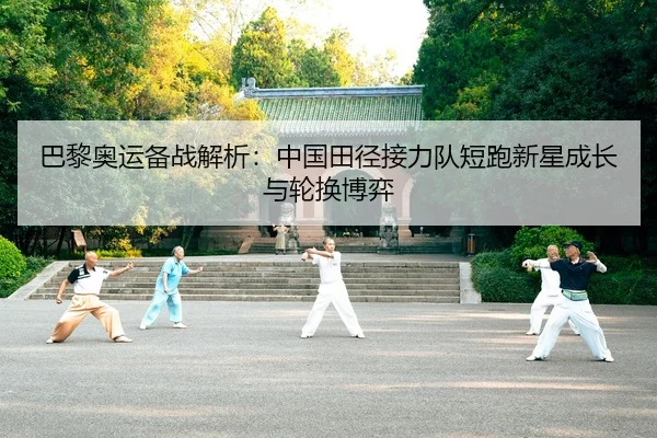 巴黎奥运备战解析：中国田径接力队短跑新星成长与轮换博弈